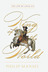 Title: King of the World: The Life of Louis XIV, Author: Philip Mansel