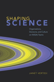 Title: Shaping Science: Organizations, Decisions, and Culture on NASA's Teams, Author: Janet Vertesi