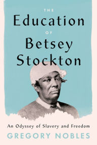 Title: The Education of Betsey Stockton: An Odyssey of Slavery and Freedom, Author: Gregory Nobles