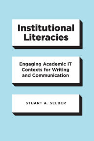 Title: Institutional Literacies: Engaging Academic IT Contexts for Writing and Communication, Author: Stuart A. Selber