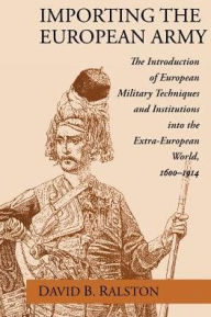 Title: Importing the European Army: The Introduction of European Military Techniques and Institutions in the Extra-European World, 1600-1914 / Edition 2, Author: David B. Ralston