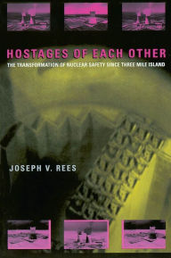 Title: Hostages of Each Other: The Transformation of Nuclear Safety since Three Mile Island, Author: Joseph V. Rees