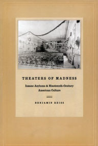 Title: Theaters of Madness: Insane Asylums and Nineteenth-Century American Culture, Author: Benjamin Reiss