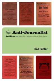 Title: The Anti-Journalist: Karl Kraus and Jewish Self-Fashioning in Fin-de-Siècle Europe, Author: Paul Reitter