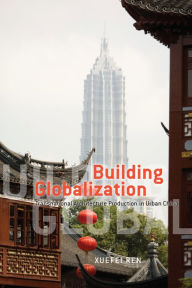 Title: Building Globalization: Transnational Architecture Production in Urban China, Author: Xuefei Ren