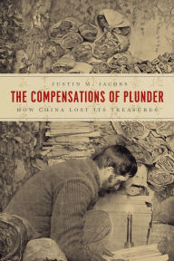 Title: The Compensations of Plunder: How China Lost Its Treasures, Author: Justin M. Jacobs