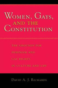 Title: Women, Gays, and the Constitution: The Grounds for Feminism and Gay Rights in Culture and Law, Author: David A. J. Richards