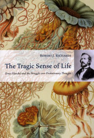 Title: The Tragic Sense of Life: Ernst Haeckel and the Struggle over Evolutionary Thought, Author: Robert J. Richards
