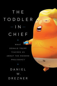Title: The Toddler in Chief: What Donald Trump Teaches Us about the Modern Presidency, Author: Daniel W. Drezner