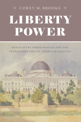 Liberty Power Antislavery Third Parties And The Transformation Of American Politics By Corey M Brooks Paperback Barnes Noble