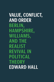 Title: Value, Conflict, and Order: Berlin, Hampshire, Williams, and the Realist Revival in Political Theory, Author: Edward Hall