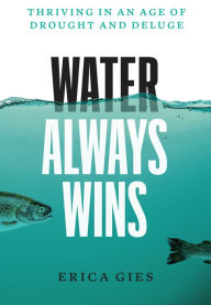 Title: Water Always Wins: Thriving in an Age of Drought and Deluge, Author: Erica Gies