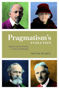 Title: Pragmatism's Evolution: Organism and Environment in American Philosophy, Author: Trevor Pearce
