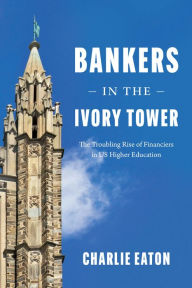 Title: Bankers in the Ivory Tower: The Troubling Rise of Financiers in US Higher Education, Author: Charlie Eaton