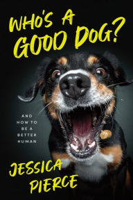 Title: Who's a Good Dog?: And How to Be a Better Human, Author: Jessica Pierce