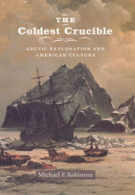 Title: The Coldest Crucible: Arctic Exploration and American Culture, Author: Michael F. Robinson