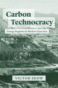 Title: Carbon Technocracy: Energy Regimes in Modern East Asia, Author: Victor Seow