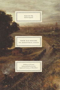 Title: From Old Regime to Industrial State: A History of German Industrialization from the Eighteenth Century to World War I, Author: Richard H. Tilly