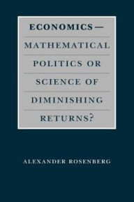 Title: Economics--Mathematical Politics or Science of Diminishing Returns? / Edition 2, Author: Alexander Rosenberg