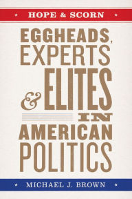 Title: Hope & Scorn: Eggheads, Experts, & Elites in American Politics, Author: Michael J. Brown