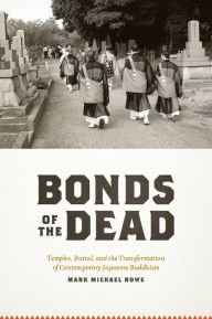 Title: Bonds of the Dead: Temples, Burial, and the Transformation of Contemporary Japanese Buddhism, Author: Mark Michael Rowe