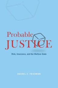 Title: Probable Justice: Risk, Insurance, and the Welfare State, Author: Rachel Z. Friedman