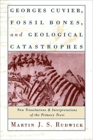 Title: Georges Cuvier, Fossil Bones, and Geological Catastrophes: New Translations and Interpretations of the Primary Texts, Author: Martin J. S. Rudwick