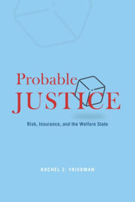 Title: Probable Justice: Risk, Insurance, and the Welfare State, Author: Rachel Z. Friedman