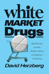 Title: White Market Drugs: Big Pharma and the Hidden History of Addiction in America, Author: David Herzberg