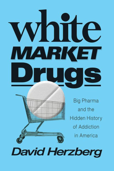 White Market Drugs: Big Pharma and the Hidden History of Addiction America