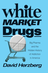 Title: White Market Drugs: Big Pharma and the Hidden History of Addiction in America, Author: David Herzberg