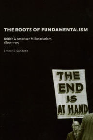 Title: The Roots of Fundamentalism: British and American Millenarianism, 1800-1930, Author: Ernest R. Sandeen