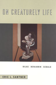 Title: On Creaturely Life: Rilke, Benjamin, Sebald, Author: Eric L. Santner