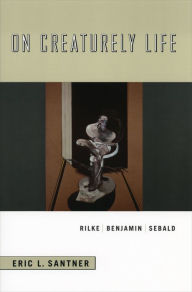 Title: On Creaturely Life: Rilke, Benjamin, Sebald, Author: Eric L. Santner