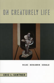 Title: On Creaturely Life: Rilke, Benjamin, Sebald, Author: Eric L. Santer