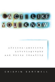 Title: Act Like You Know: African-American Autobiography and White Identity, Author: Crispin Sartwell