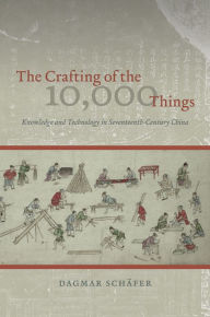 Title: The Crafting of the 10,000 Things: Knowledge and Technology in Seventeenth-Century China, Author: Dagmar Schäfer