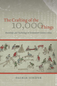 Title: The Crafting of the 10,000 Things: Knowledge and Technology in Seventeenth-Century China, Author: Dagmar Schäfer