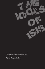 Ebooks forum download The Idols of ISIS: From Assyria to the Internet 9780226737560 in English by Aaron Tugendhaft