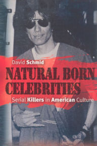 Title: Natural Born Celebrities: Serial Killers in American Culture, Author: David Schmid