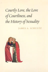 Title: Courtly Love, the Love of Courtliness, and the History of Sexuality, Author: James A. Schultz