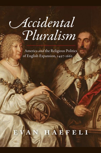 Accidental Pluralism: America and the Religious Politics of English Expansion, 1497-1662