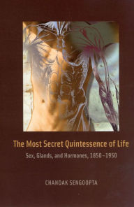 Title: The Most Secret Quintessence of Life: Sex, Glands, and Hormones, 1850-1950, Author: Chandak Sengoopta