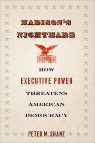 Title: Madison's Nightmare: How Executive Power Threatens American Democracy, Author: Peter M. Shane