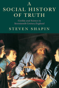 Title: A Social History of Truth: Civility and Science in Seventeenth-Century England / Edition 1, Author: Steven Shapin