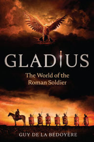 Title: Gladius: The World of the Roman Soldier, Author: Guy de la Bédoyère