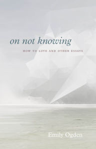 Free a books download in pdf On Not Knowing: How to Love and Other Essays 9780226751214 by Emily Ogden in English