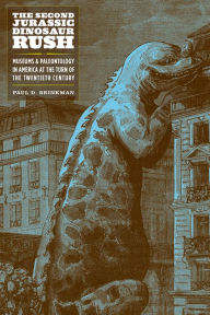 Title: The Second Jurassic Dinosaur Rush: Museums and Paleontology in America at the Turn of the Twentieth Century, Author: Paul D. Brinkman