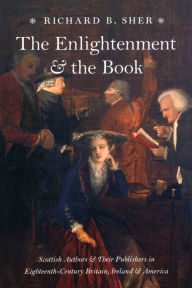 Title: The Enlightenment and the Book: Scottish Authors and Their Publishers in Eighteenth-Century Britain, Ireland, and America, Author: Richard B. Sher