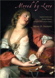 Title: Moved by Love: Inspired Artists and Deviant Women in Eighteenth-Century France, Author: Mary D. Sheriff